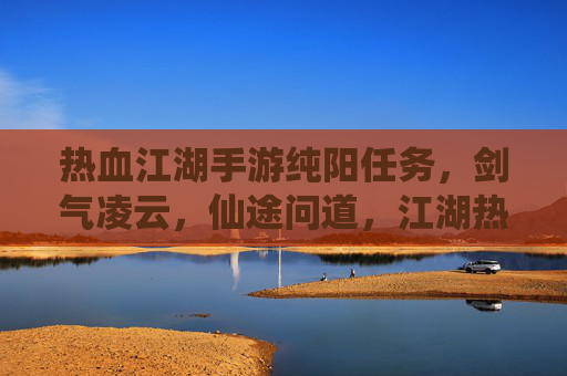 热血江湖手游纯阳任务，剑气凌云，仙途问道，江湖热血再燃，热血江湖纯阳任务，剑气凌云，仙途问道，江湖热血再燃