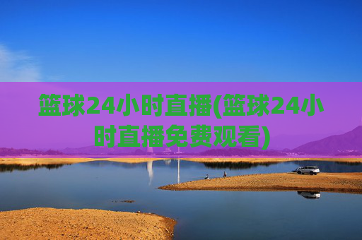 篮球24小时直播(篮球24小时直播免费观看)