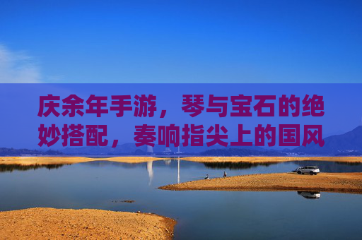 庆余年手游，琴与宝石的绝妙搭配，奏响指尖上的国风乐章——琴带宝石攻略全解析，庆余年手游，琴与宝石的绝妙搭配，奏响指尖上的国风乐章——琴带宝石攻略全解析