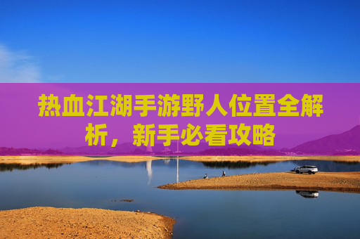 热血江湖手游野人位置全解析,新手必看攻略