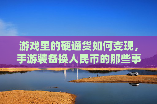 游戏里的硬通货如何变现,手游装备换人民币的那些事儿