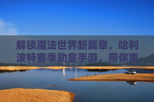 解锁魔法世界新篇章,哈利波特赛季勋章手游,带你重返霍格沃茨的魔法冒险!解锁魔法世界新篇章,哈利波特赛季勋章手游,带你重返霍格沃茨的魔法冒险!