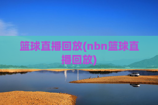 篮球直播回放(nbn篮球直播回放)