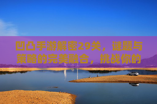 凹凸手游解密29关,谜题与策略的完美融合,挑战你的脑力极限!凹凸手游解密29关,谜题与策略的完美融合,挑战你的脑力极限!