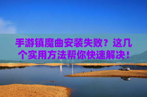 手游镇魔曲安装失败？这几个实用方法帮你快速解决！手游镇魔曲安装失败？这几个实用方法帮你快速解决！