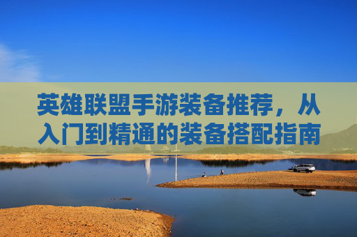 英雄联盟手游装备推荐,从入门到精通的装备搭配指南,助你上分无忧!英雄联盟手游装备推荐,从入门到精通的装备搭配指南,助你上分无忧