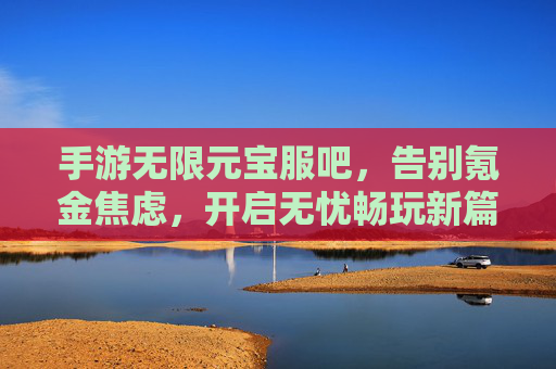 手游无限元宝服吧,告别氪金焦虑,开启无忧畅玩新篇章,手游无限元宝服,告别氪金焦虑,开启无忧畅玩新篇章
