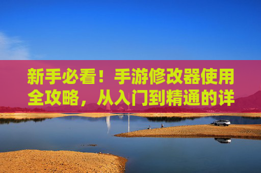 新手必看！手游修改器使用全攻略，从入门到精通的详细步骤，新手必看！手游修改器使用全攻略，从入门到精通的详细步骤