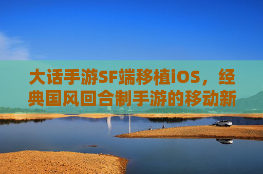 大话手游SF端移植iOS，经典国风回合制手游的移动新篇章，大话手游SF端移植iOS，开启经典国风回合制手游移动新篇章