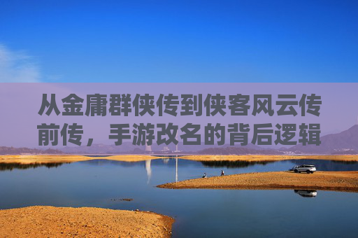 从金庸群侠传到侠客风云传前传,手游改名的背后逻辑与玩家情怀的再连接,从金庸群侠传到侠客风云传前传,手游改名的逻辑与玩家情怀再连接