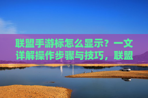 联盟手游标怎么显示？一文详解操作步骤与技巧，联盟手游标怎么显示？一文详解操作步骤与技巧