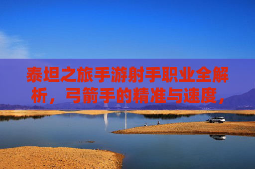 泰坦之旅手游射手职业全解析，弓箭手的精准与速度，指尖的狩猎艺术，泰坦之旅手游射手职业全解析，弓箭手的精准与速度，指尖的狩猎艺术