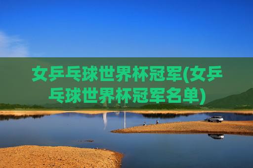 女乒乓球世界杯冠军(女乒乓球世界杯冠军名单)