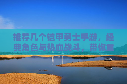 推荐几个铠甲勇士手游，经典角色与热血战斗，带你重温英雄风采！经典角色热血燃战！推荐铠甲勇士手游，重温英雄热血风采！