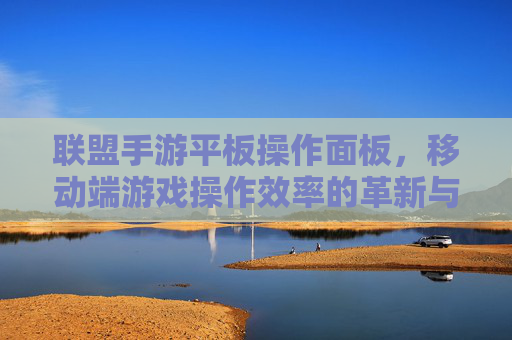 联盟手游平板操作面板,移动端游戏操作效率的革新与体验升级,联盟手游平板操作面板,移动端游戏操作效率与体验的革新升级