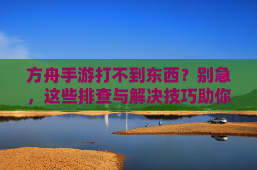 方舟手游打不到东西？别急，这些排查与解决技巧助你高效狩猎！方舟手游打不到东西？别急，这些排查与解决技巧助你高效狩猎！