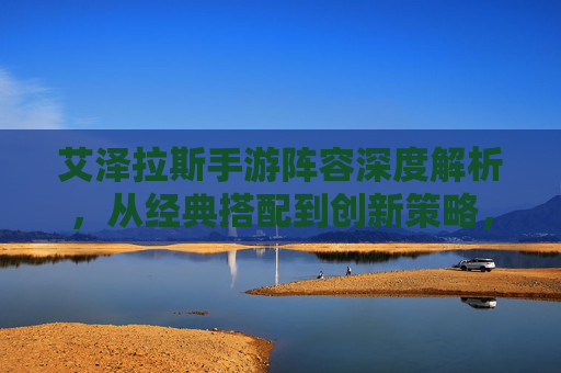 艾泽拉斯手游阵容深度解析，从经典搭配到创新策略，助你征服战场，艾泽拉斯手游阵容深度解析，从经典搭配到创新策略，助你征服战场
