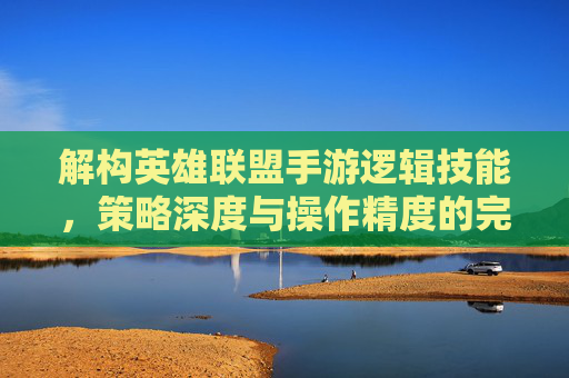 解构英雄联盟手游逻辑技能，策略深度与操作精度的完美结合，解构英雄联盟手游逻辑技能，策略深度与操作精度的完美结合
