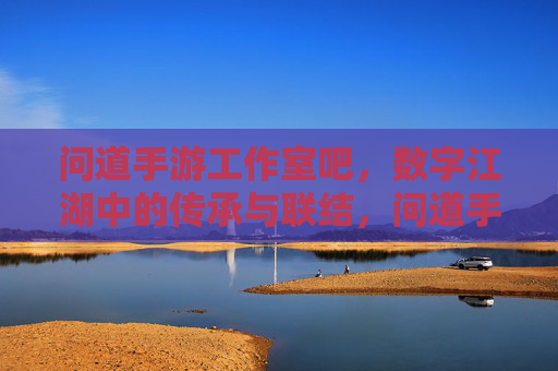 问道手游工作室吧,数字江湖中的传承与联结,问道手游工作室吧,数字江湖中的传承与联结