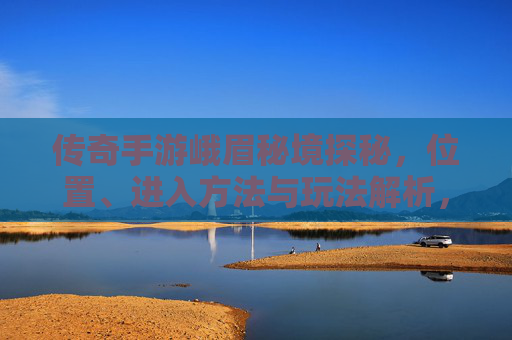 传奇手游峨眉秘境探秘，位置、进入方法与玩法解析，传奇手游峨眉秘境探秘，位置、进入方法与玩法解析