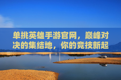 单挑英雄手游官网，巅峰对决的集结地，你的竞技新起点，单挑英雄手游官网，巅峰对决的集结地，你的竞技新起点
