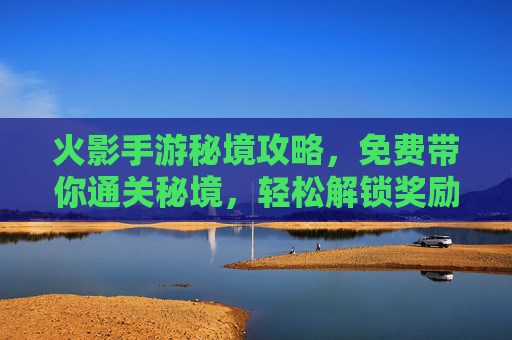 火影手游秘境攻略，免费带你通关秘境，轻松解锁奖励！火影手游秘境攻略，免费通关教学，轻松解锁奖励