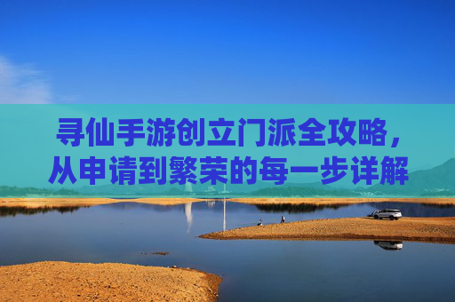 寻仙手游创立门派全攻略,从申请到繁荣的每一步详解,寻仙手游创立门派全攻略,从申请到繁荣的每一步详解