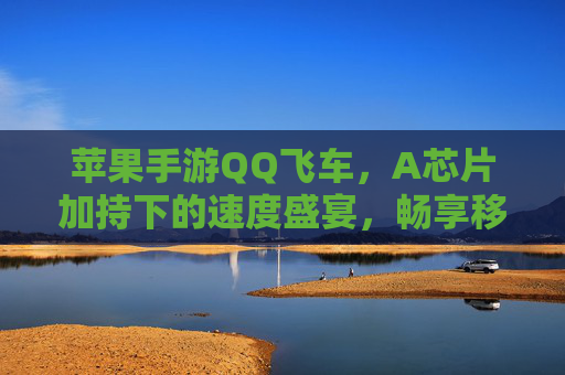 苹果手游QQ飞车，A芯片加持下的速度盛宴，畅享移动端竞速巅峰，苹果手游QQ飞车，A芯片加持下的速度盛宴，畅享移动端竞速巅峰