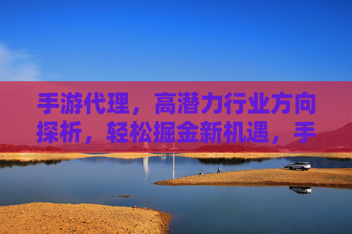 手游代理,高潜力行业方向探析,轻松掘金新机遇,手游代理,高潜力行业方向探析,轻松掘金新机遇