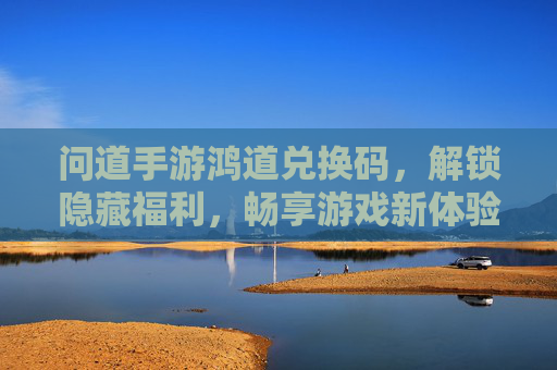 问道手游鸿道兑换码,解锁隐藏福利,畅享游戏新体验!问道手游鸿道兑换码,解锁隐藏福利,畅享游戏新体验!