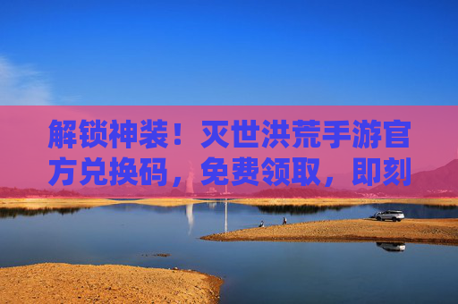 解锁神装！灭世洪荒手游官方兑换码，免费领取，即刻体验洪荒世界！解锁神装！灭世洪荒手游官方兑换码免费领取，即刻体验洪荒世界！