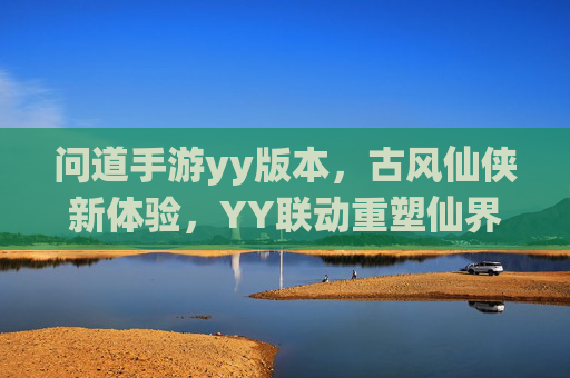问道手游yy版本，古风仙侠新体验，YY联动重塑仙界问道乐趣，问道手游YY版本，古风仙侠新体验，联动YY重塑仙界问道乐趣