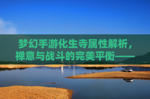 梦幻手游化生寺属性解析,禅意与战斗的完美平衡——从佛光普照到团队核心的进阶之路,梦幻手游化生寺属性解析,禅意与战斗的平衡之道——从佛光普照到团队核心的进阶路径