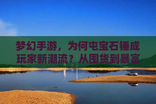 梦幻手游,为何屯宝石锤成玩家新潮流?从囤货到暴富的逆袭之路,梦幻手游,为何屯宝石锤成玩家新潮流?从囤货到暴富的逆袭之路