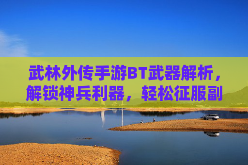 武林外传手游BT武器解析,解锁神兵利器,轻松征服副本与竞技场