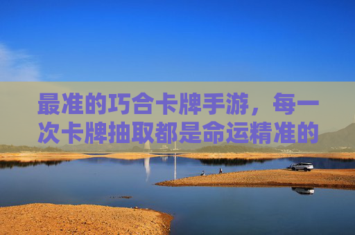 最准的巧合卡牌手游,每一次卡牌抽取都是命运精准的安排,最准巧合卡牌手游,每一次抽取都是命运精准的安排