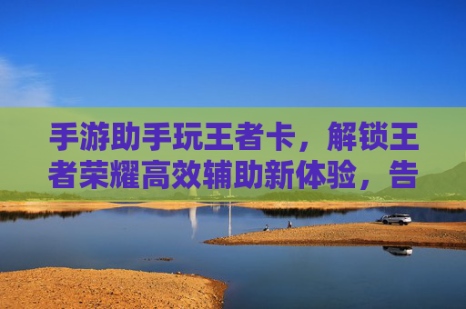 手游助手玩王者卡，解锁王者荣耀高效辅助新体验，告别手滑与操作瓶颈，手游助手玩王者卡，解锁高效辅助新体验，告别手滑与操作瓶颈