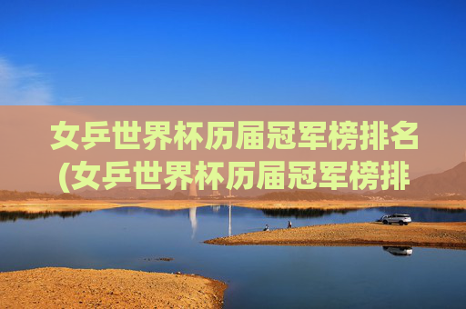 女乒世界杯历届冠军榜排名(女乒世界杯历届冠军榜排名表)女乒世界杯历届冠军榜排名