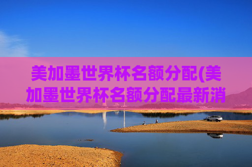 美加墨世界杯名额分配(美加墨世界杯名额分配最新消息)
