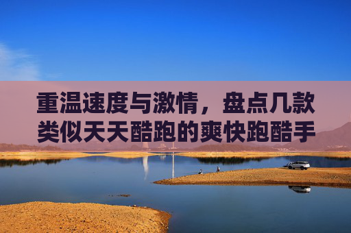 重温速度与激情，盘点几款类似天天酷跑的爽快跑酷手游，重温速度与激情，盘点几款类似天天酷跑的爽快跑酷手游