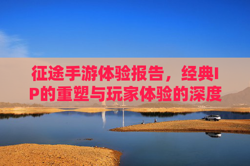 征途手游体验报告,经典IP的重塑与玩家体验的深度剖析,征途手游体验报告,经典IP的重塑与玩家体验的深度剖析