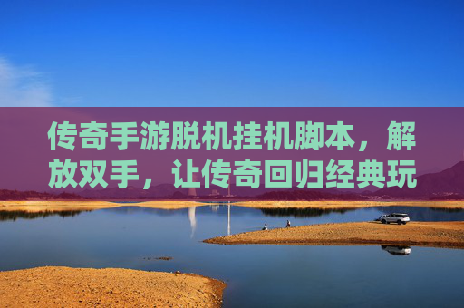 传奇手游脱机挂机脚本,解放双手,让传奇回归经典玩法,传奇手游脱机挂机脚本,解放双手回归经典玩法