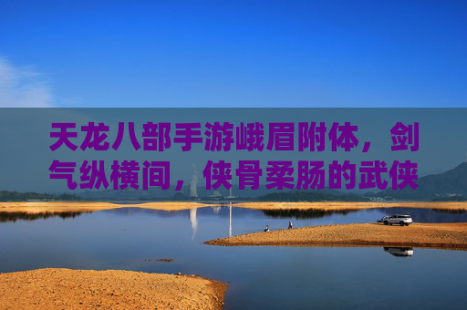 天龙八部手游峨眉附体,剑气纵横间,侠骨柔肠的武侠新体验,天龙八部手游峨眉附体,剑气纵横间,侠骨柔肠的武侠新体验