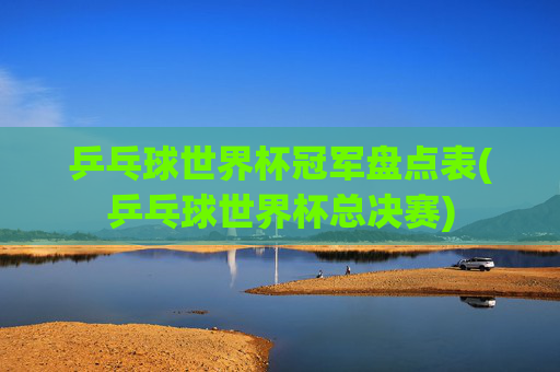 乒乓球世界杯冠军盘点表(乒乓球世界杯总决赛)