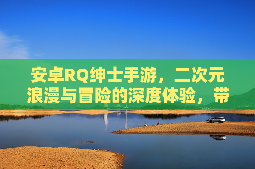 安卓RQ绅士手游,二次元浪漫与冒险的深度体验,带你沉浸式探索虚拟世界,安卓RQ绅士手游,二次元浪漫与冒险的深度体验,沉浸式探索虚拟世界