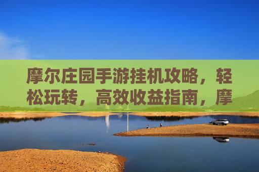 摩尔庄园手游挂机攻略,轻松玩转,高效收益指南,摩尔庄园手游挂机攻略,轻松玩转,高效收益指南