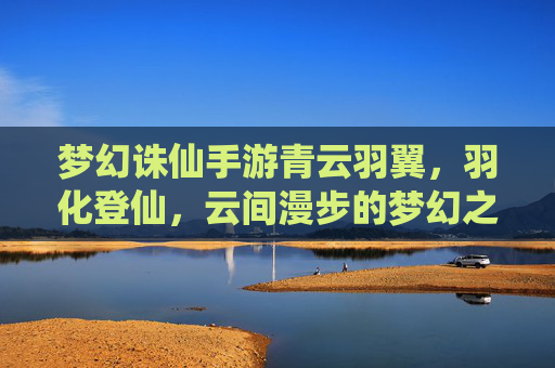 梦幻诛仙手游青云羽翼,羽化登仙,云间漫步的梦幻之旅,梦幻诛仙手游青云羽翼,羽化登仙,云间漫步的梦幻之旅