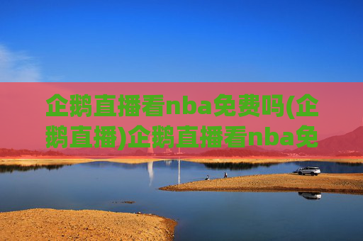 企鹅直播看nba免费吗(企鹅直播)企鹅直播看nba免费吗(企鹅直播)