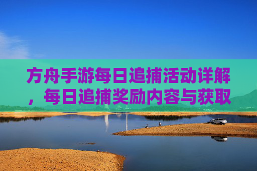 方舟手游每日追捕活动详解,每日追捕奖励内容与获取方法,方舟手游每日追捕活动详解,奖励内容与获取方法