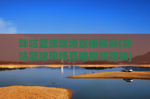 咪咕篮球现场直播视频(咪咕篮球现场直播视频回放)